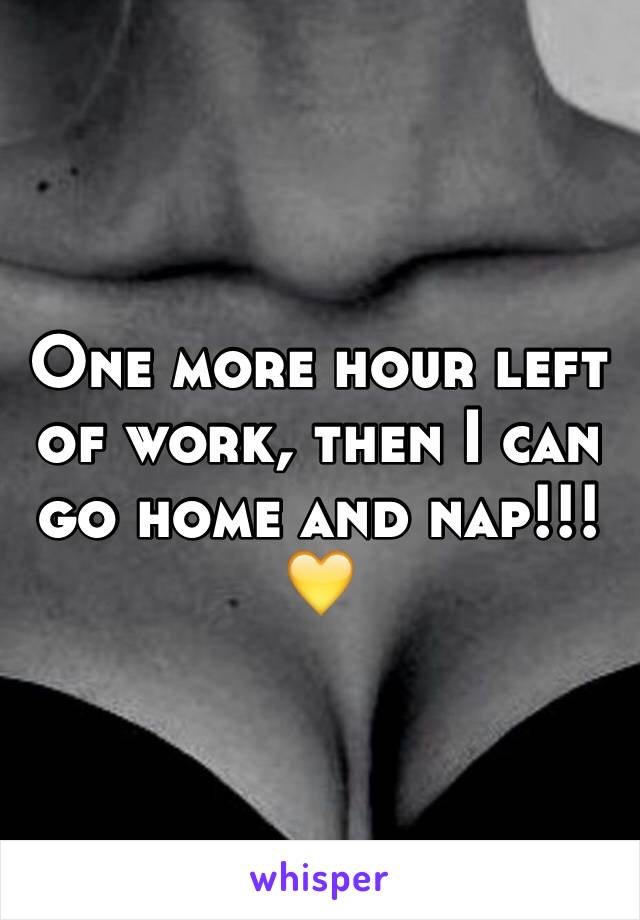 One more hour left of work, then I can go home and nap!!! 💛 