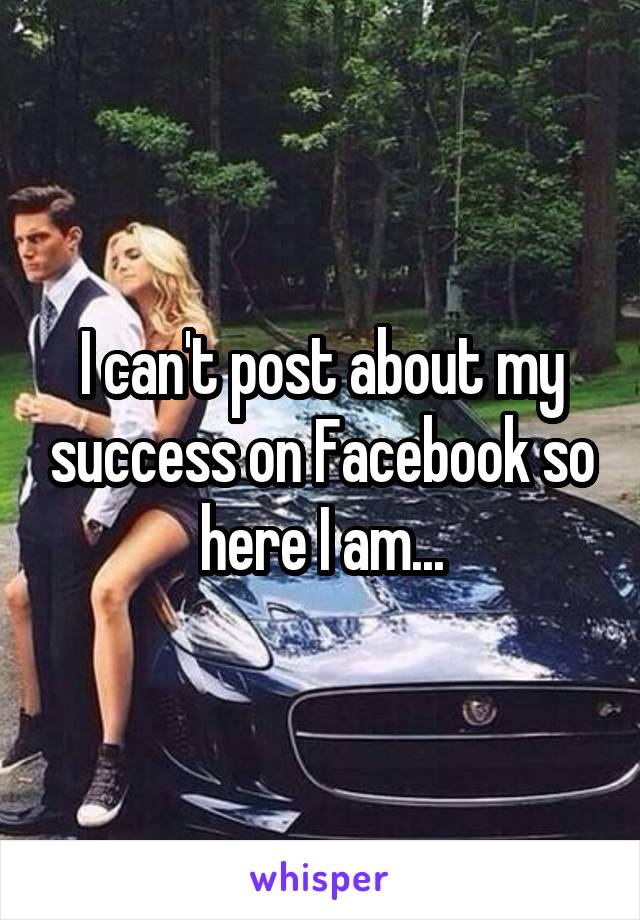 I can't post about my success on Facebook so here I am...