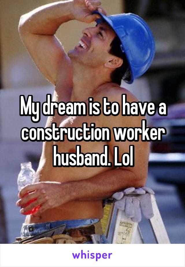 My dream is to have a construction worker husband. Lol