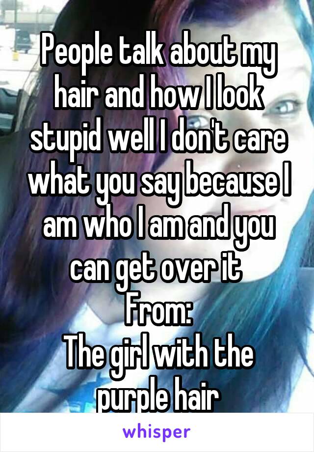 People talk about my hair and how I look stupid well I don't care what you say because I am who I am and you can get over it 
From:
The girl with the purple hair