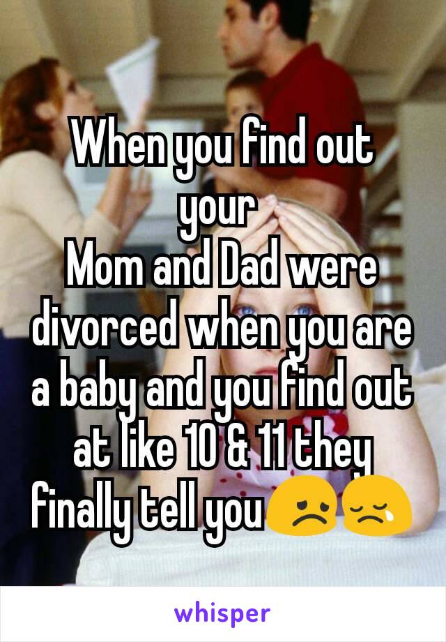 When you find out your 
Mom and Dad were divorced when you are a baby and you find out at like 10 & 11 they finally tell you😞😢