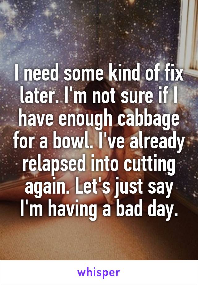 I need some kind of fix later. I'm not sure if I have enough cabbage for a bowl. I've already relapsed into cutting again. Let's just say I'm having a bad day.