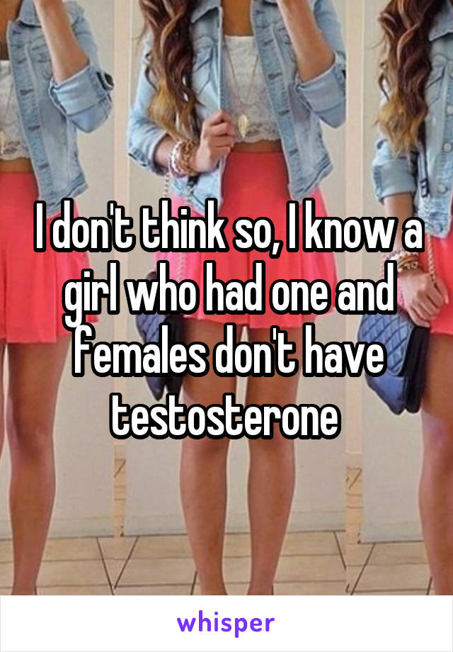 I don't think so, I know a girl who had one and females don't have testosterone 