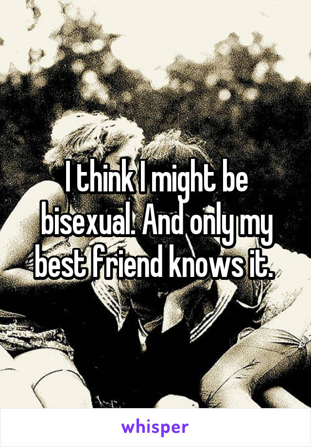 I think I might be bisexual. And only my best friend knows it. 