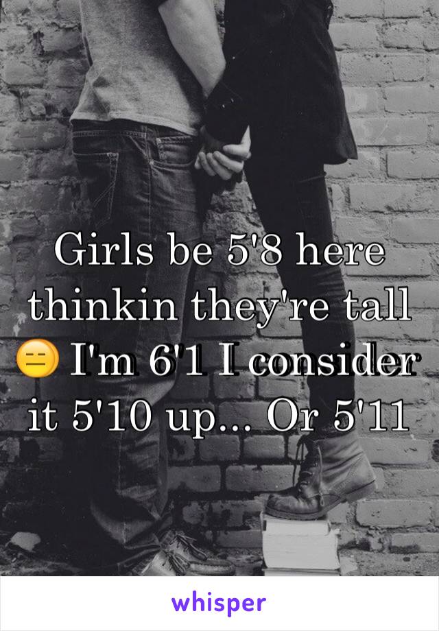 Girls be 5'8 here thinkin they're tall 😑 I'm 6'1 I consider it 5'10 up... Or 5'11 