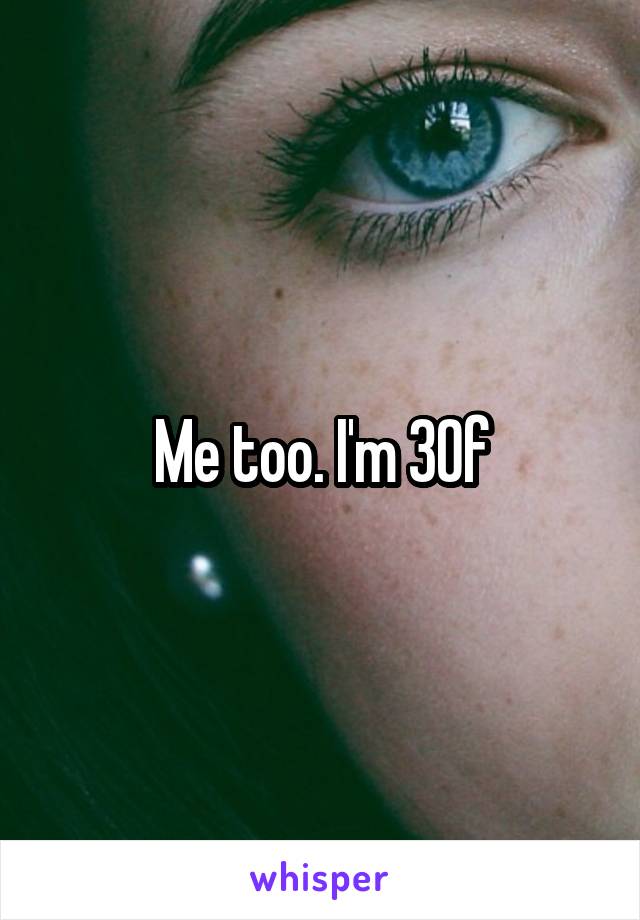 Me too. I'm 30f