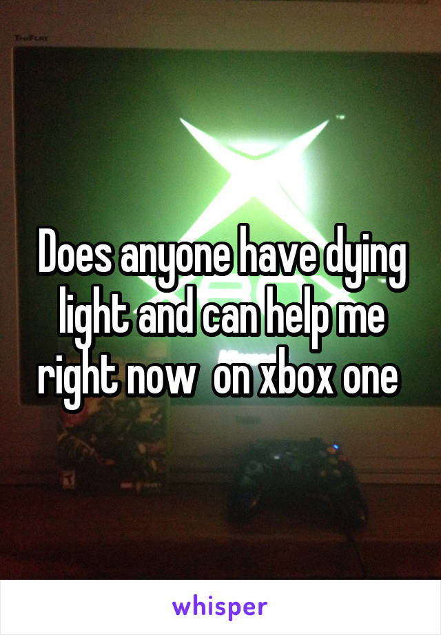 Does anyone have dying light and can help me right now  on xbox one 