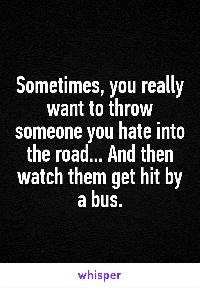 Sometimes, you really want to throw someone you hate into the road... And then watch them get hit by a bus.