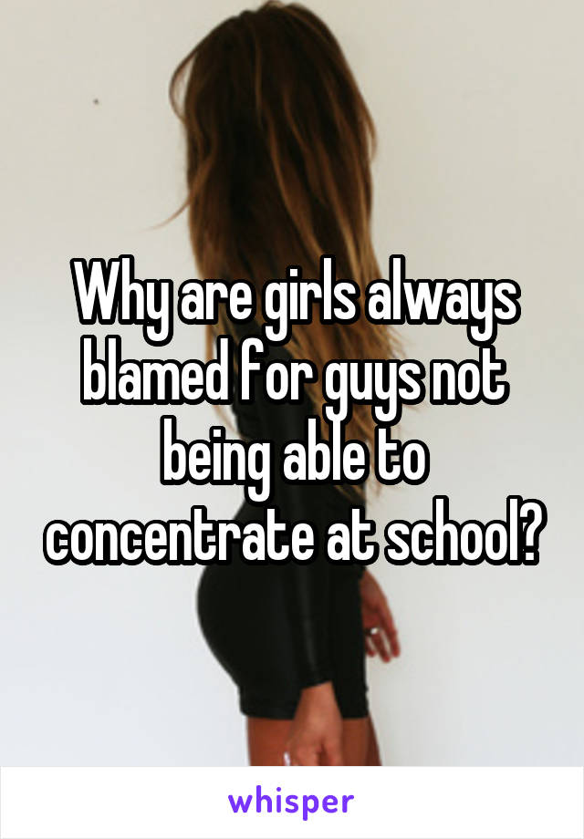 Why are girls always blamed for guys not being able to concentrate at school?