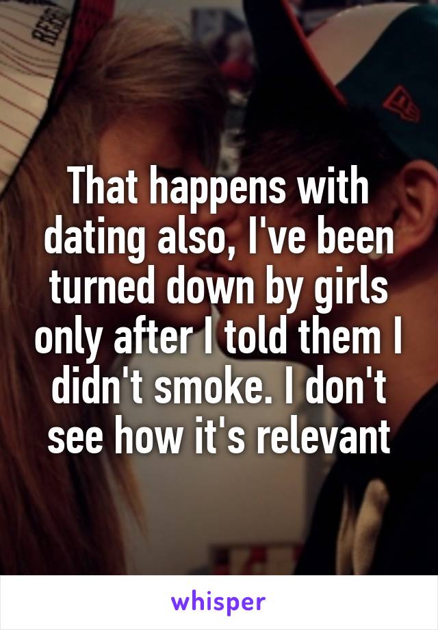 That happens with dating also, I've been turned down by girls only after I told them I didn't smoke. I don't see how it's relevant