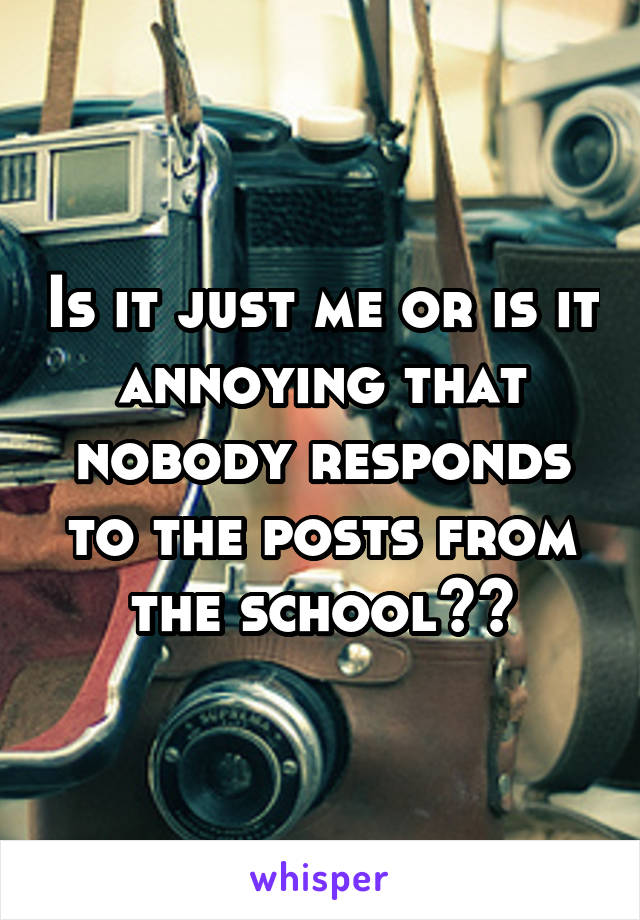 Is it just me or is it annoying that nobody responds to the posts from the school??