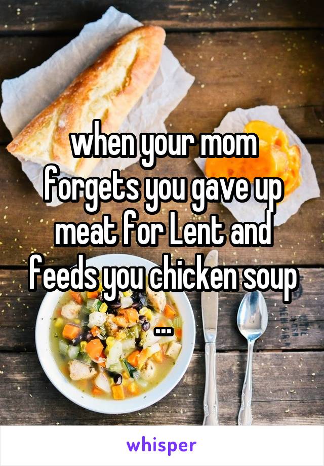 when your mom forgets you gave up meat for Lent and feeds you chicken soup ...