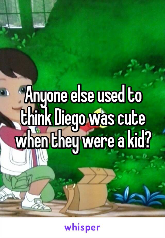 Anyone else used to think Diego was cute when they were a kid?