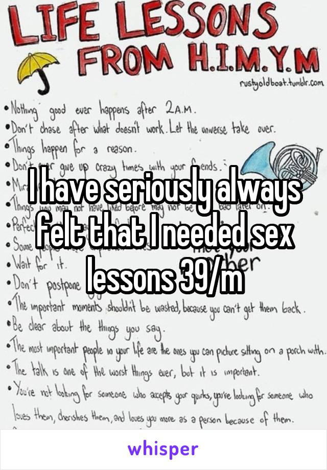 I have seriously always felt that I needed sex lessons 39/m