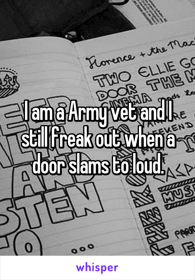 I am a Army vet and I still freak out when a door slams to loud.