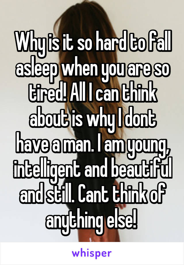 Why is it so hard to fall asleep when you are so tired! All I can think about is why I dont have a man. I am young, intelligent and beautiful and still. Cant think of anything else! 