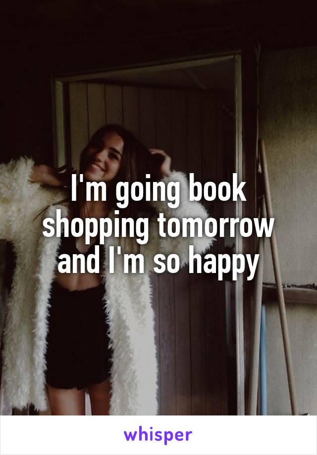 I'm going book shopping tomorrow and I'm so happy