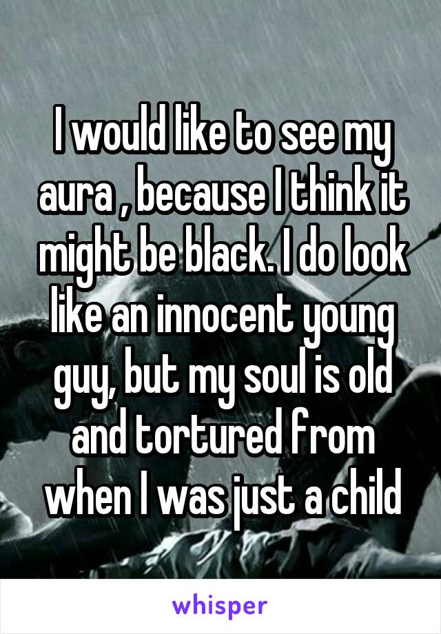 I would like to see my aura , because I think it might be black. I do look like an innocent young guy, but my soul is old and tortured from when I was just a child