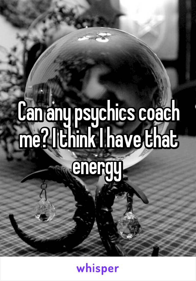 Can any psychics coach me? I think I have that energy 