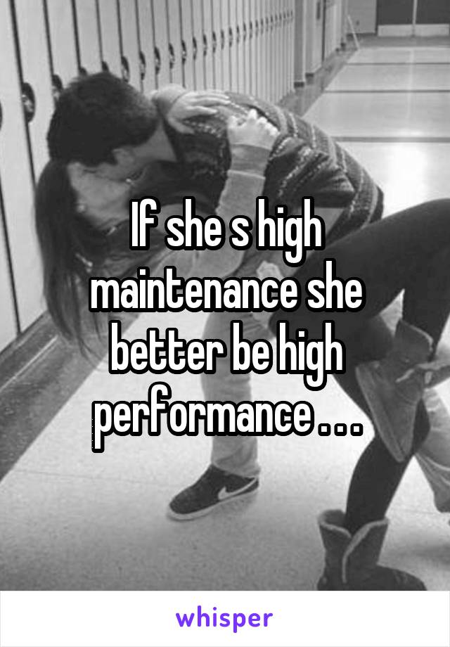 If she s high maintenance she better be high performance . . .