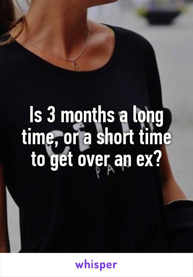 Is 3 months a long time, or a short time to get over an ex?