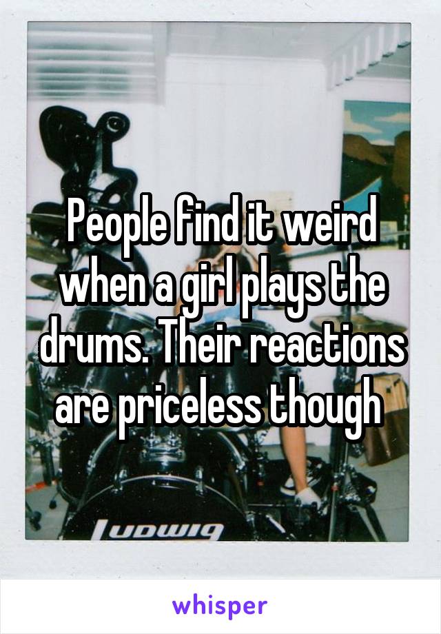 People find it weird when a girl plays the drums. Their reactions are priceless though 