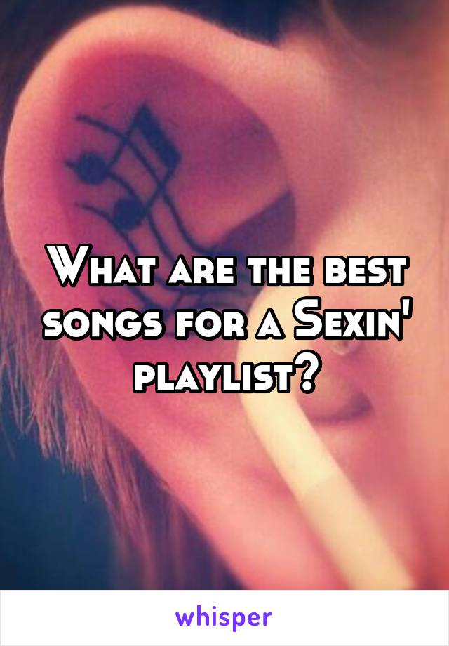 What are the best songs for a Sexin' playlist?