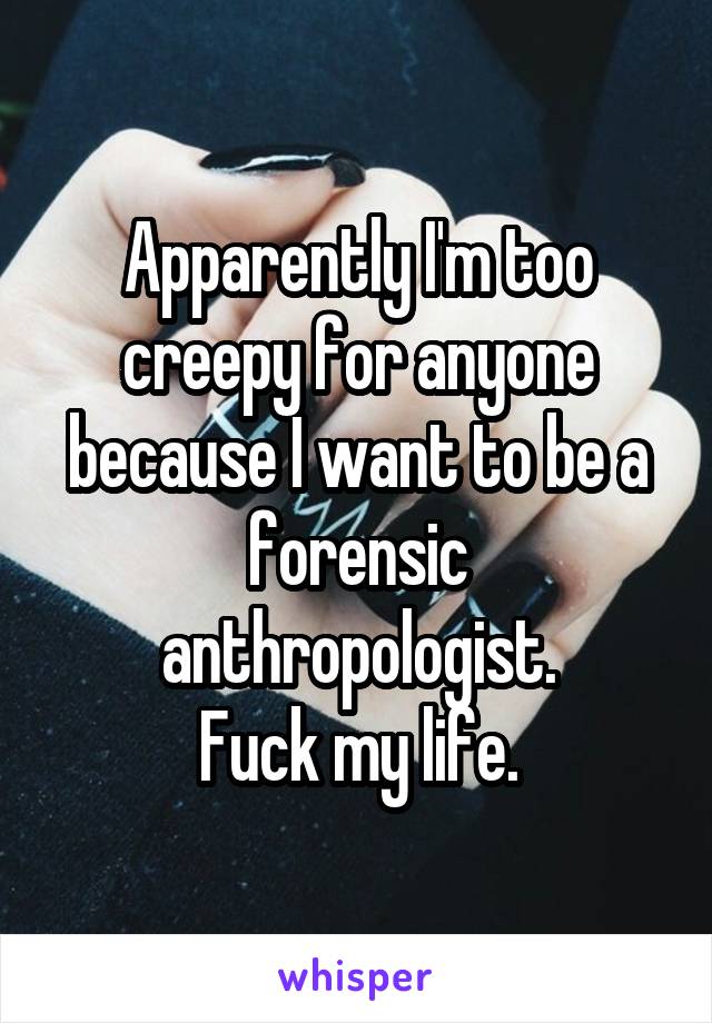 Apparently I'm too creepy for anyone because I want to be a forensic anthropologist.
Fuck my life.