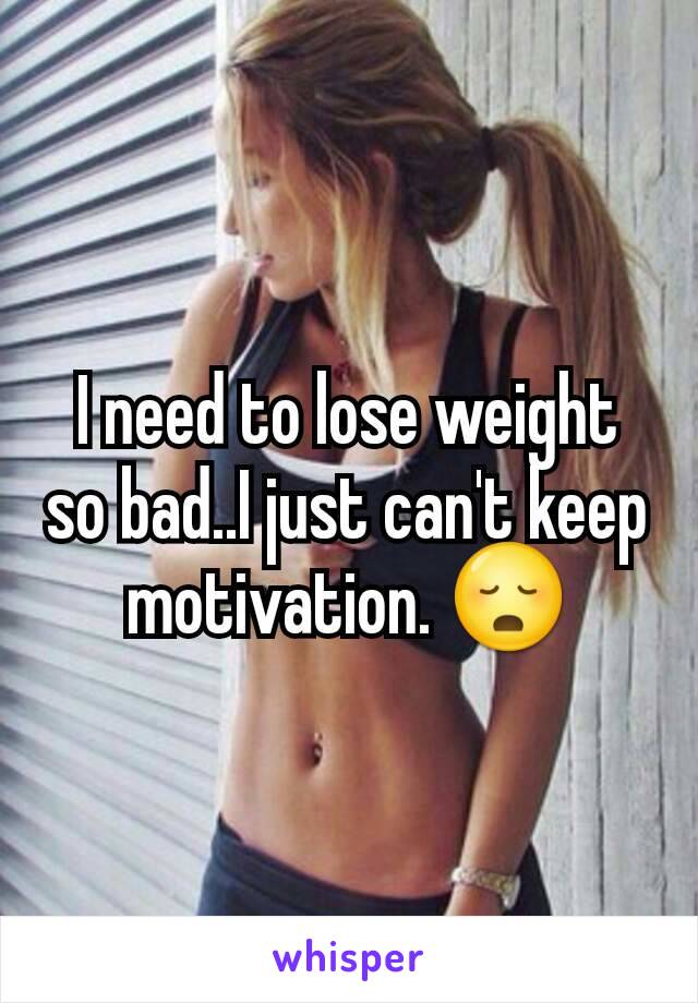 I need to lose weight so bad..I just can't keep motivation. 😳