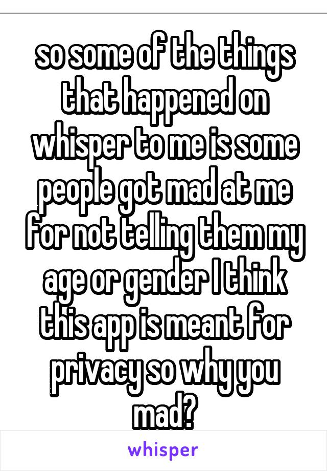 so some of the things that happened on whisper to me is some people got mad at me for not telling them my age or gender I think this app is meant for privacy so why you mad?