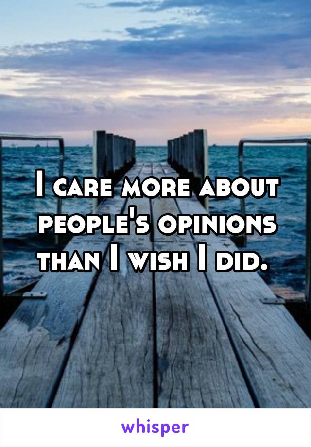 I care more about people's opinions than I wish I did. 