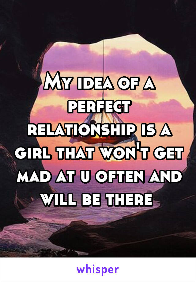 My idea of a perfect relationship is a girl that won't get mad at u often and will be there 