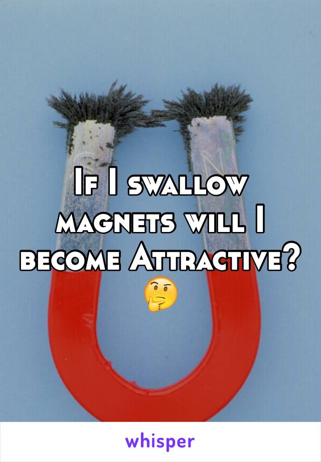 If I swallow magnets will I become Attractive? 
🤔