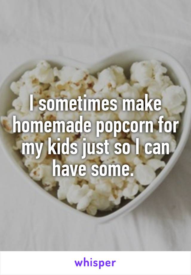 I sometimes make homemade popcorn for my kids just so I can have some. 