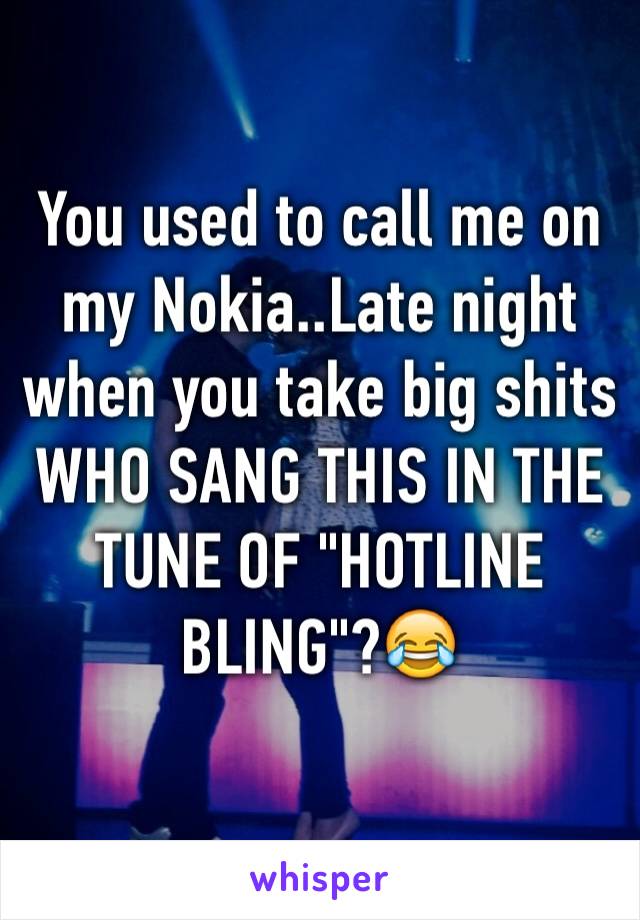 You used to call me on my Nokia..Late night when you take big shits
WHO SANG THIS IN THE TUNE OF "HOTLINE BLING"?😂