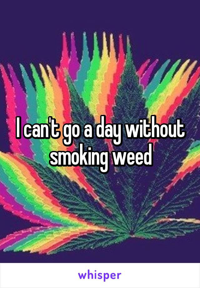 I can't go a day without smoking weed