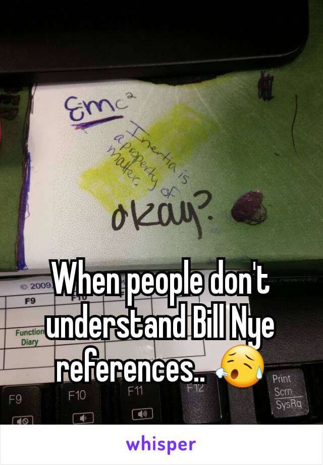 



When people don't understand Bill Nye references.. 😥