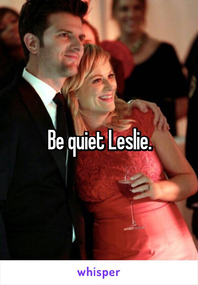 Be quiet Leslie.