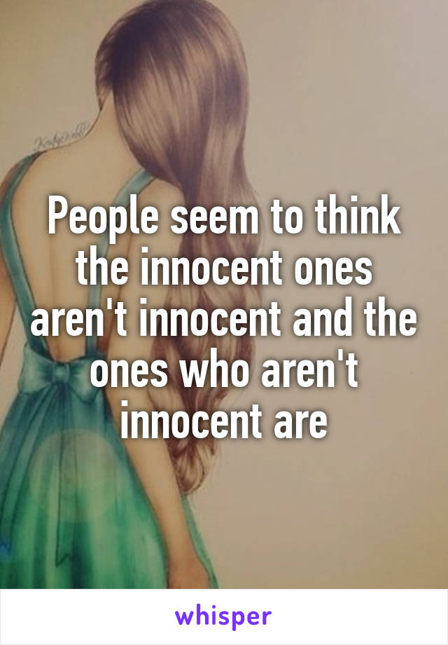 People seem to think the innocent ones aren't innocent and the ones who aren't innocent are