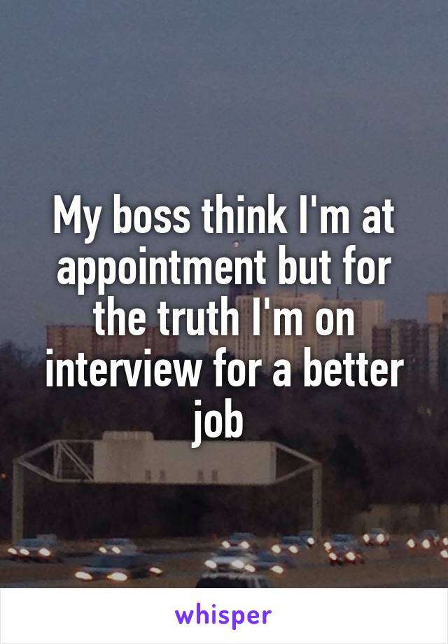 My boss think I'm at appointment but for the truth I'm on interview for a better job 