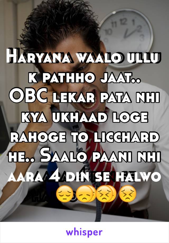 Haryana waalo ullu k pathho jaat..
OBC lekar pata nhi kya ukhaad loge rahoge to licchard he.. Saalo paani nhi aara 4 din se halwo😔😞😣