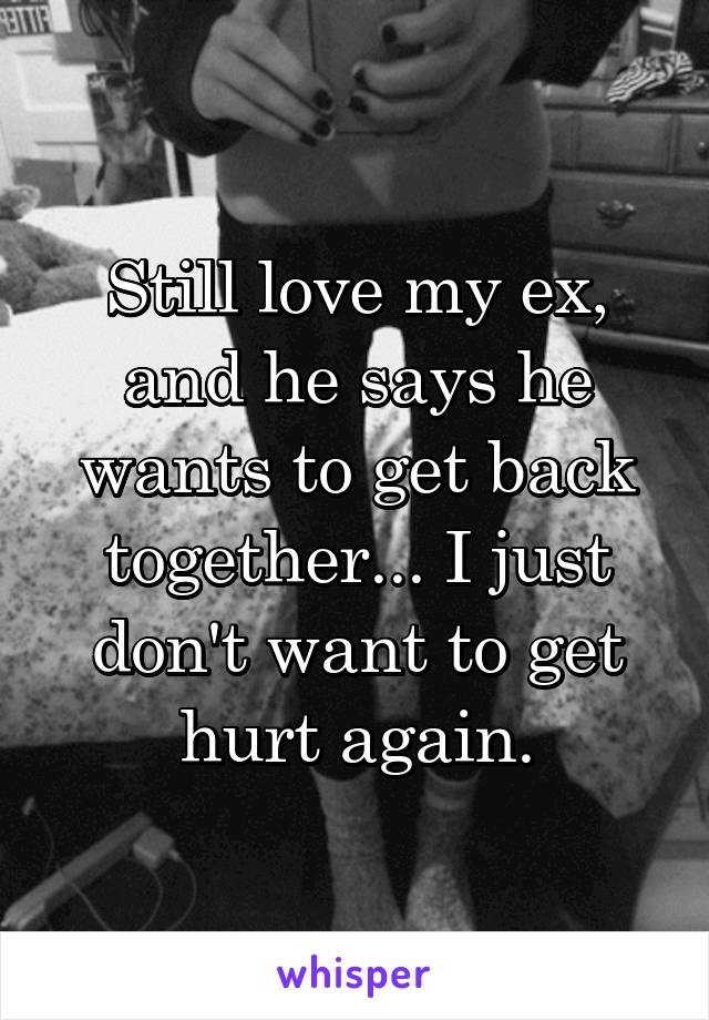 Still love my ex, and he says he wants to get back together... I just don't want to get hurt again.