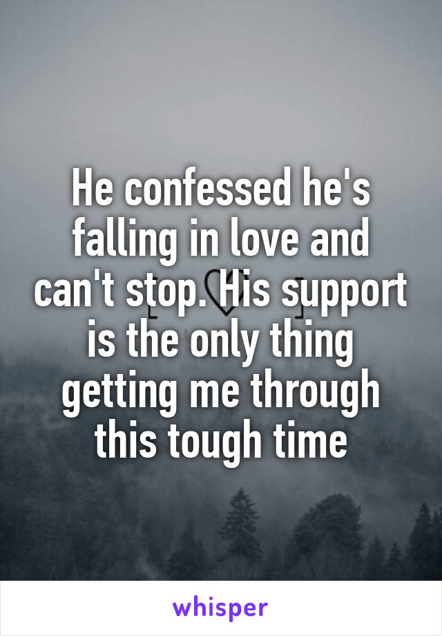 He confessed he's falling in love and can't stop. His support is the only thing getting me through this tough time