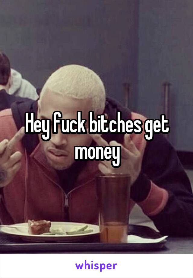 Hey fuck bitches get money