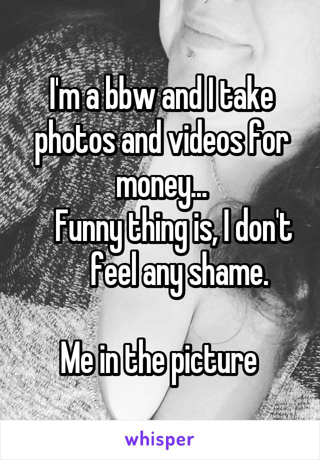 I'm a bbw and I take photos and videos for money...
    Funny thing is, I don't       feel any shame.

Me in the picture 