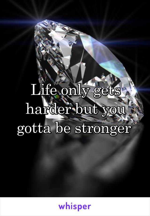 Life only gets harder but you gotta be stronger 