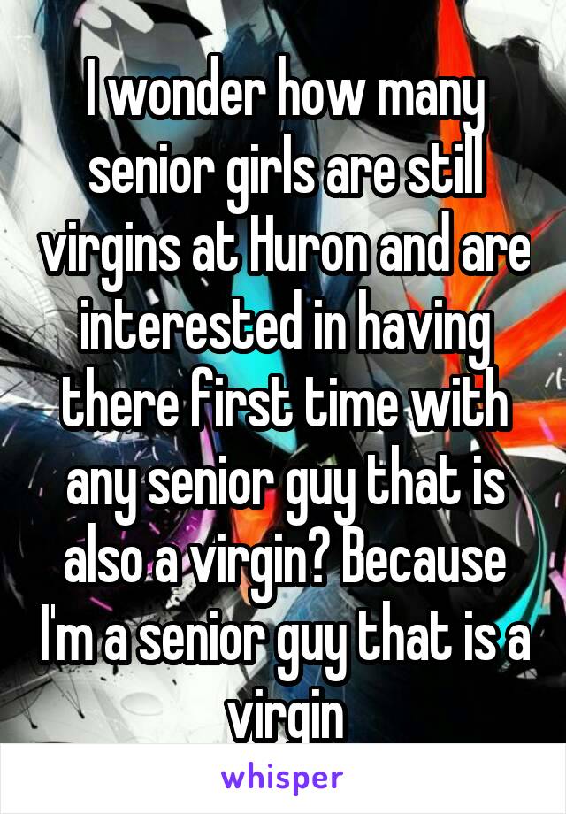 I wonder how many senior girls are still virgins at Huron and are interested in having there first time with any senior guy that is also a virgin? Because I'm a senior guy that is a virgin