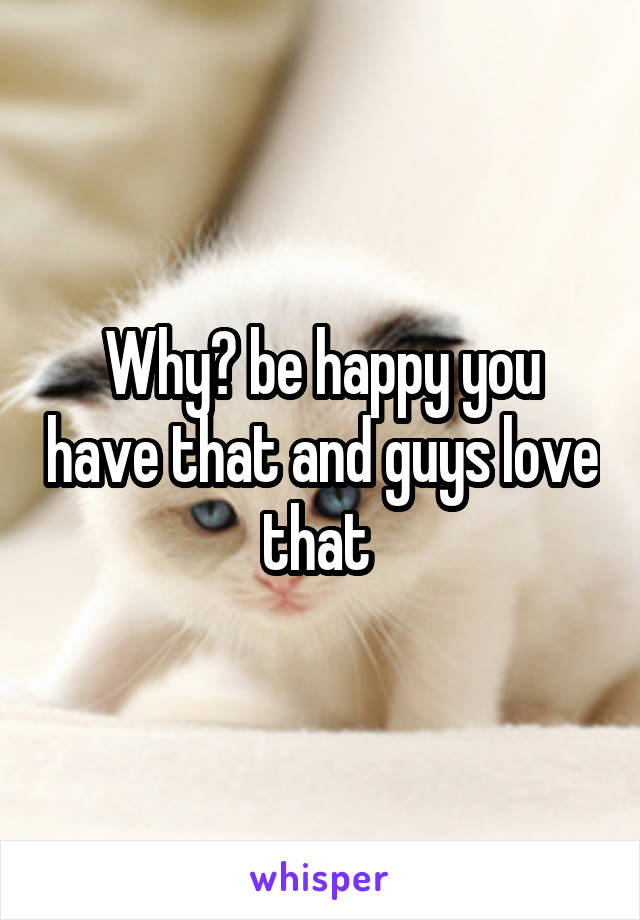 Why? be happy you have that and guys love that 