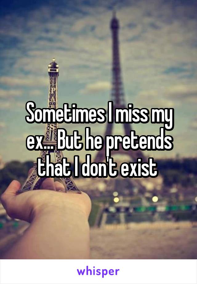 Sometimes I miss my ex... But he pretends that I don't exist 