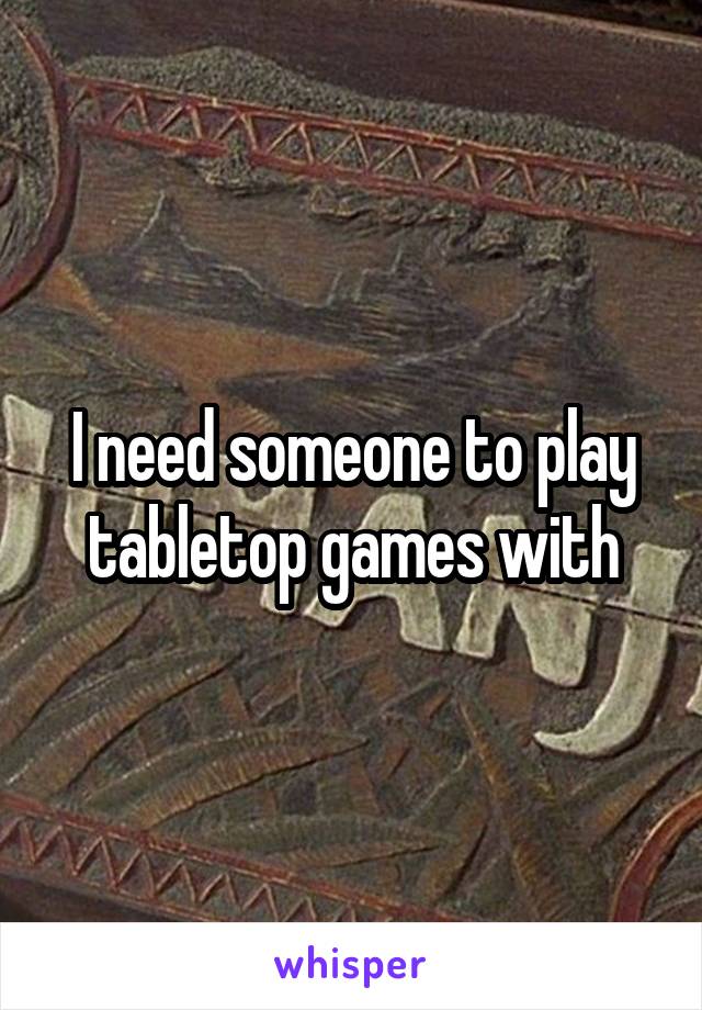 I need someone to play tabletop games with